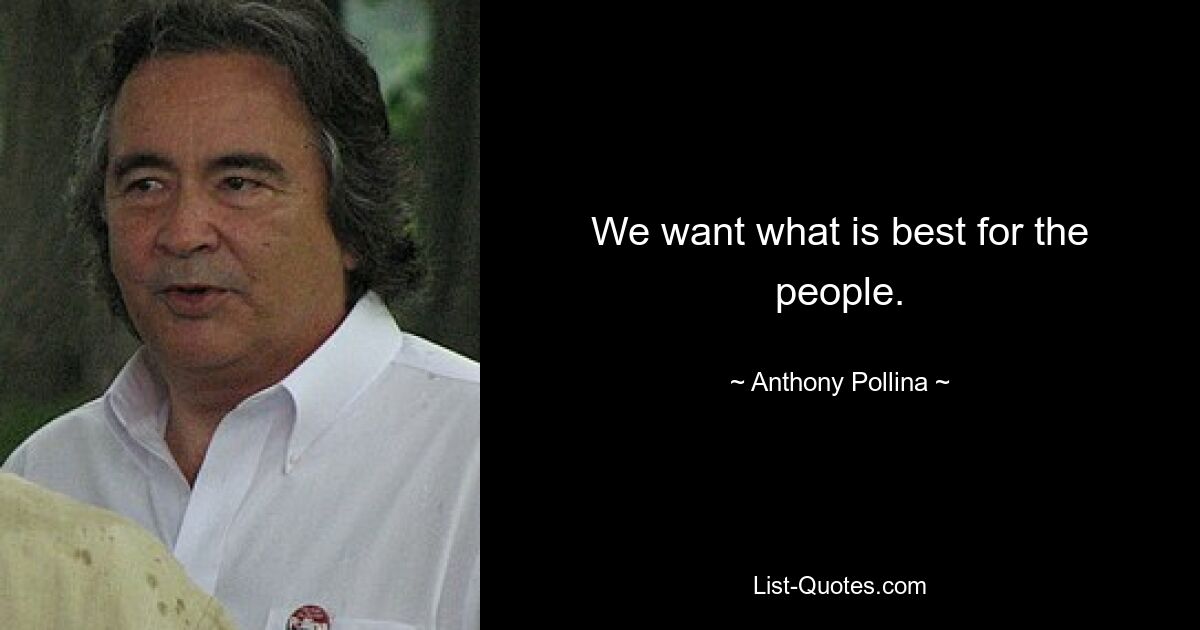 We want what is best for the people. — © Anthony Pollina