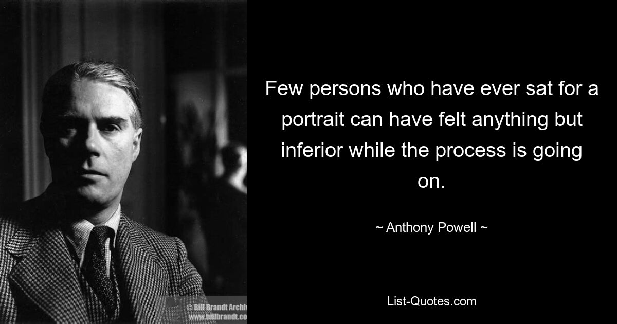 Few persons who have ever sat for a portrait can have felt anything but inferior while the process is going on. — © Anthony Powell