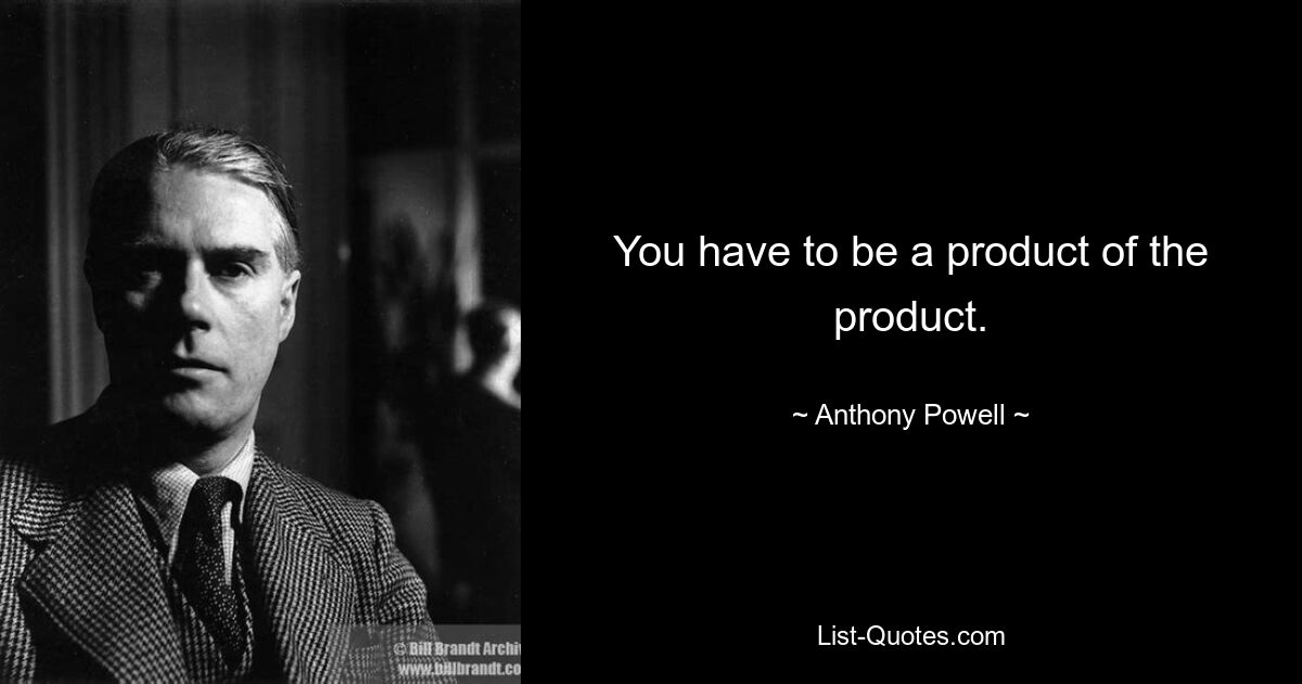 You have to be a product of the product. — © Anthony Powell