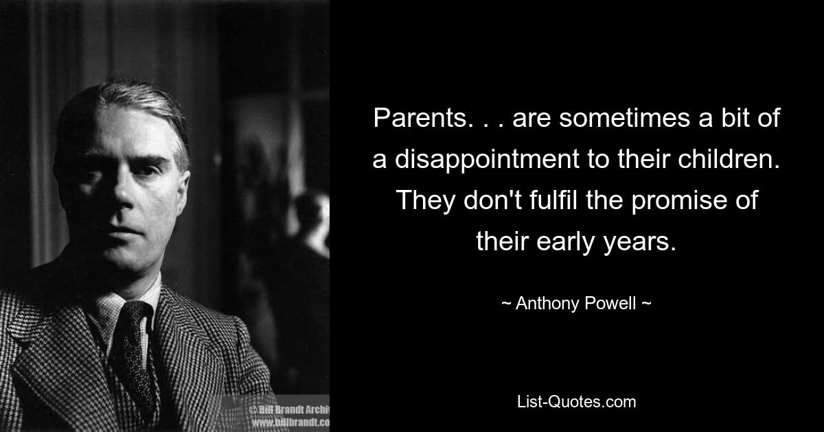 Parents. . . are sometimes a bit of a disappointment to their children. They don't fulfil the promise of their early years. — © Anthony Powell