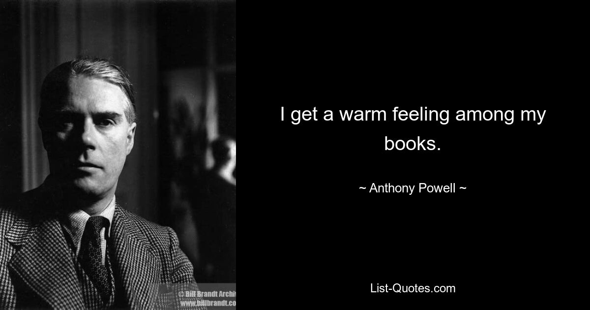 I get a warm feeling among my books. — © Anthony Powell