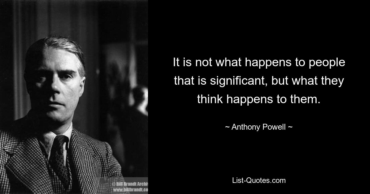 It is not what happens to people that is significant, but what they think happens to them. — © Anthony Powell