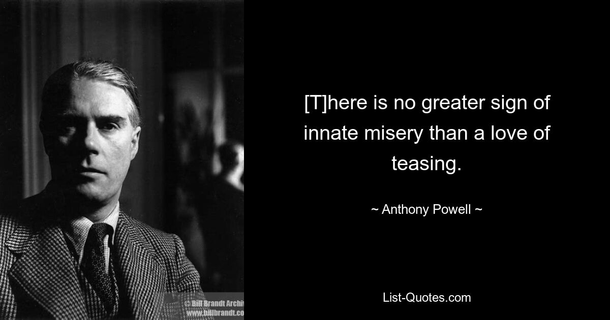 [T]here is no greater sign of innate misery than a love of teasing. — © Anthony Powell