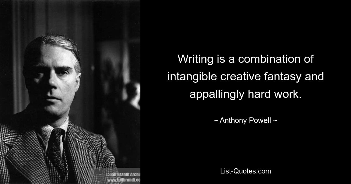 Writing is a combination of intangible creative fantasy and appallingly hard work. — © Anthony Powell