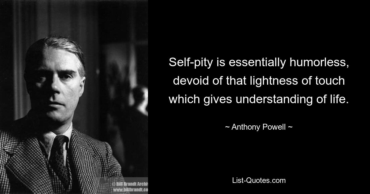 Self-pity is essentially humorless, devoid of that lightness of touch which gives understanding of life. — © Anthony Powell