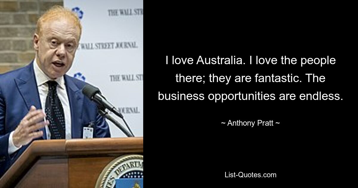 I love Australia. I love the people there; they are fantastic. The business opportunities are endless. — © Anthony Pratt