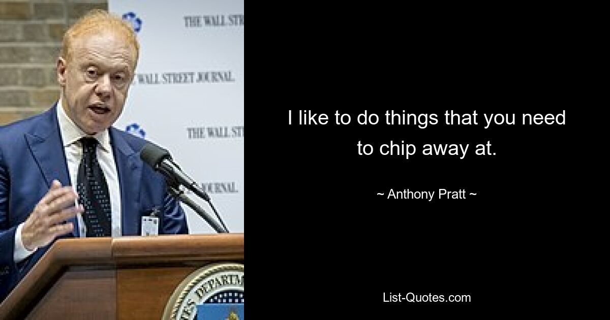 I like to do things that you need to chip away at. — © Anthony Pratt