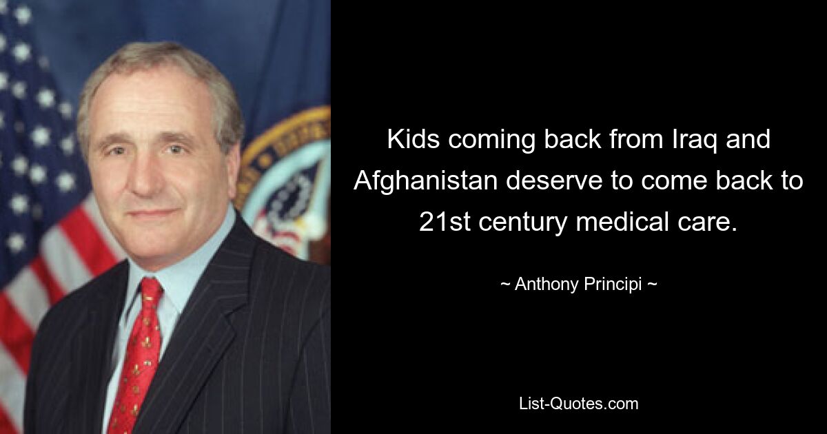 Kids coming back from Iraq and Afghanistan deserve to come back to 21st century medical care. — © Anthony Principi