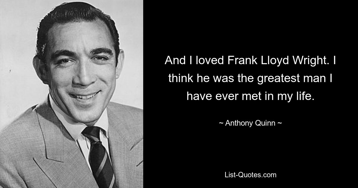 And I loved Frank Lloyd Wright. I think he was the greatest man I have ever met in my life. — © Anthony Quinn