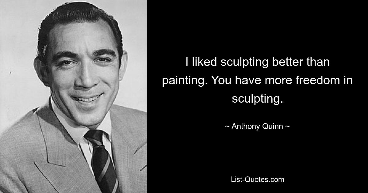 I liked sculpting better than painting. You have more freedom in sculpting. — © Anthony Quinn