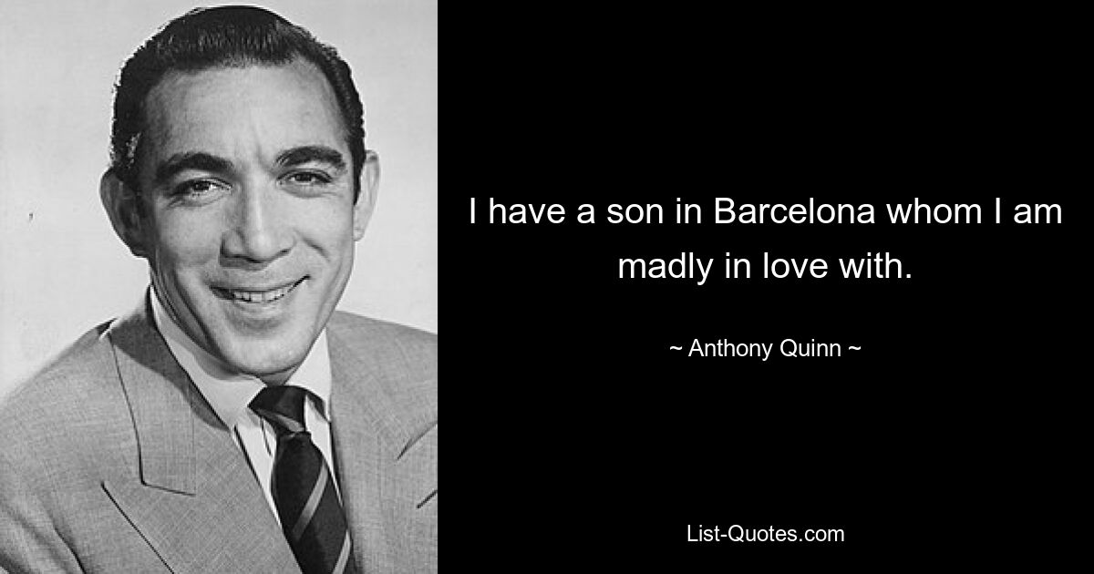 I have a son in Barcelona whom I am madly in love with. — © Anthony Quinn