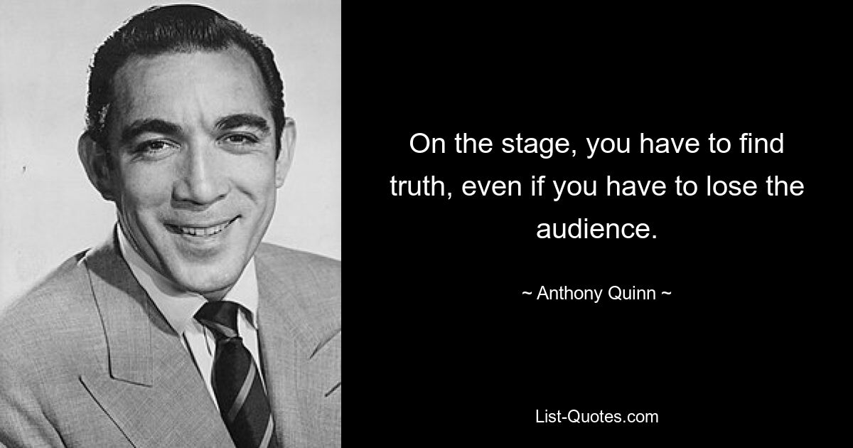 On the stage, you have to find truth, even if you have to lose the audience. — © Anthony Quinn