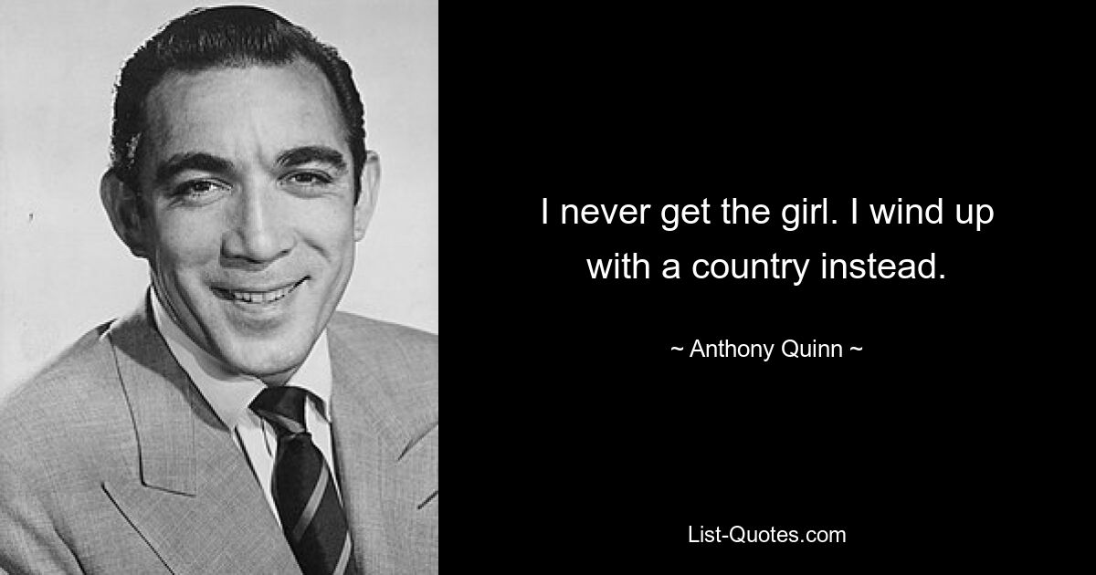 I never get the girl. I wind up with a country instead. — © Anthony Quinn