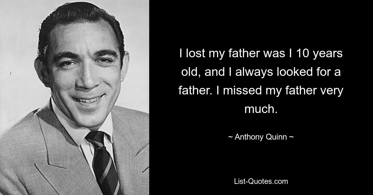 I lost my father was I 10 years old, and I always looked for a father. I missed my father very much. — © Anthony Quinn