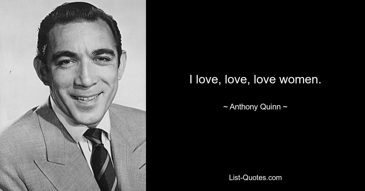 I love, love, love women. — © Anthony Quinn