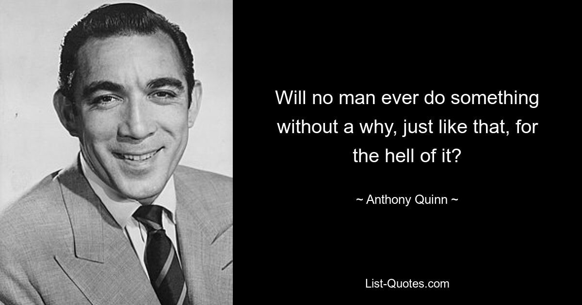 Will no man ever do something without a why, just like that, for the hell of it? — © Anthony Quinn