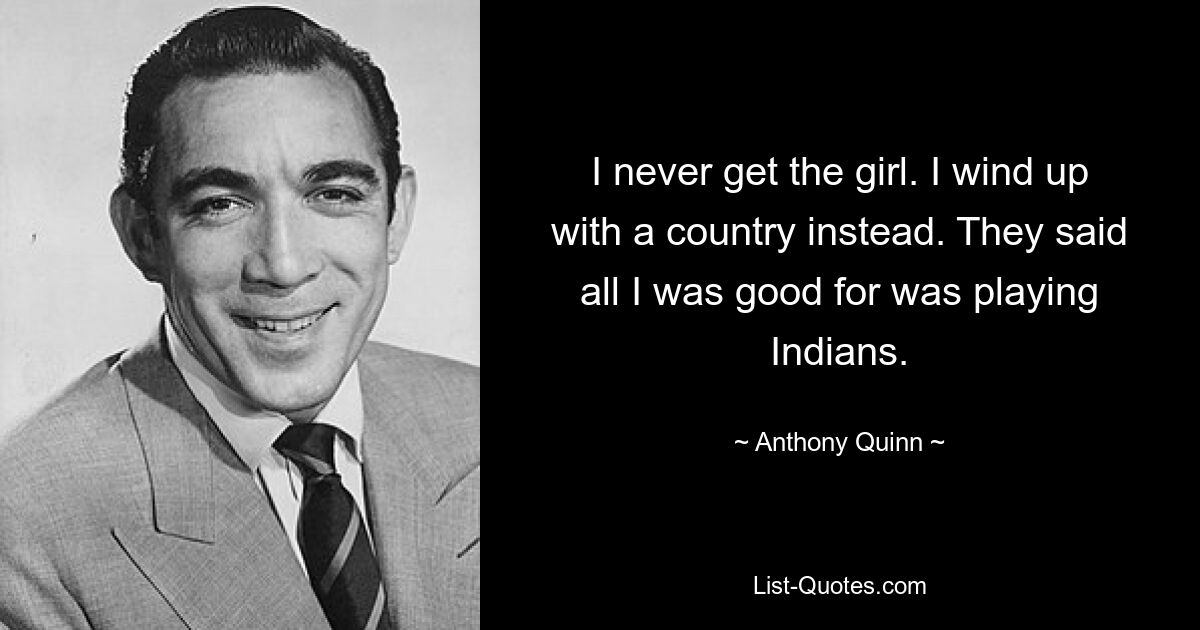 I never get the girl. I wind up with a country instead. They said all I was good for was playing Indians. — © Anthony Quinn