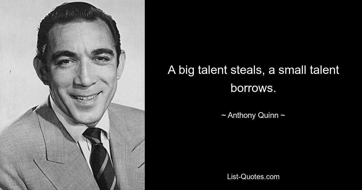 A big talent steals, a small talent borrows. — © Anthony Quinn