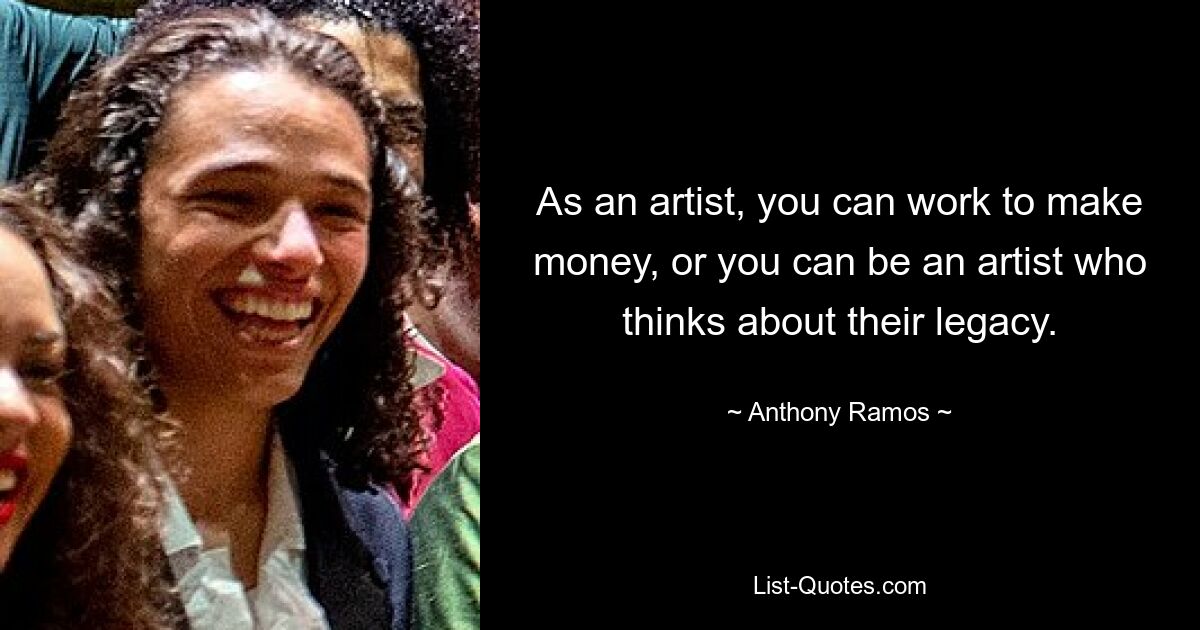 As an artist, you can work to make money, or you can be an artist who thinks about their legacy. — © Anthony Ramos