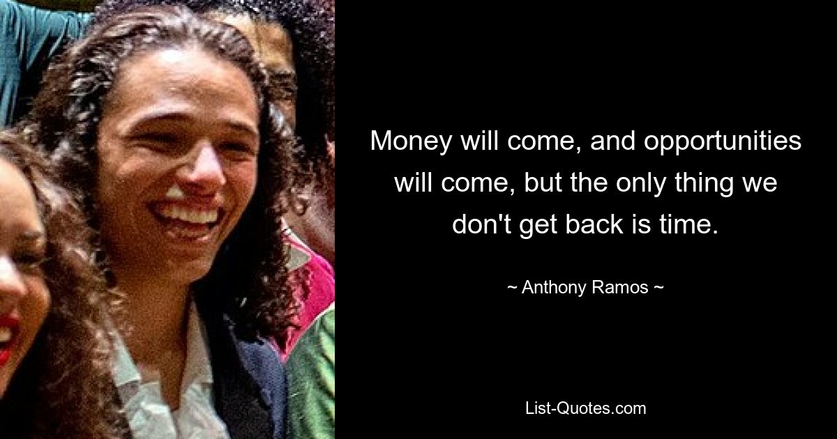 Money will come, and opportunities will come, but the only thing we don't get back is time. — © Anthony Ramos