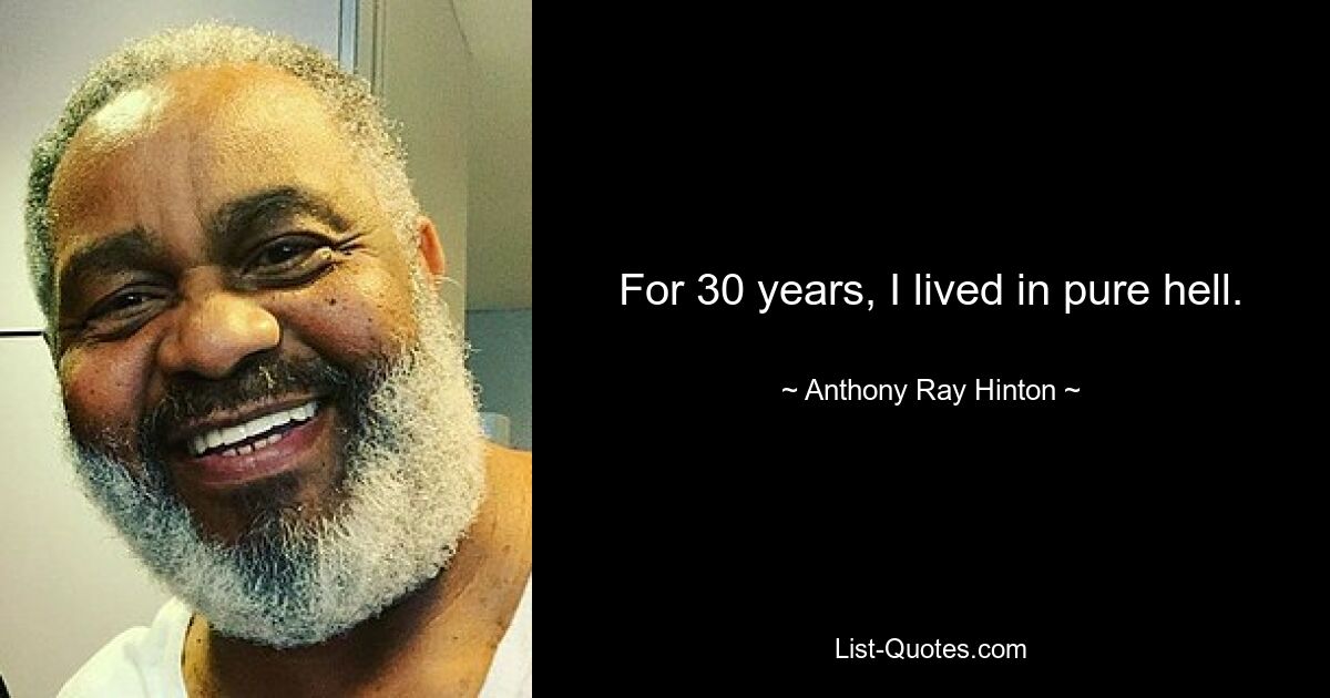 For 30 years, I lived in pure hell. — © Anthony Ray Hinton