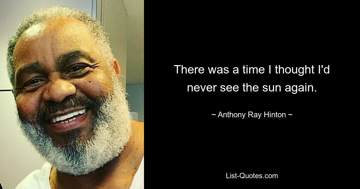 There was a time I thought I'd never see the sun again. — © Anthony Ray Hinton