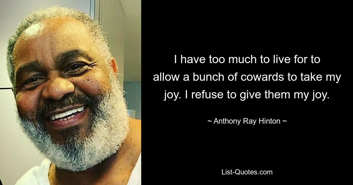 I have too much to live for to allow a bunch of cowards to take my joy. I refuse to give them my joy. — © Anthony Ray Hinton