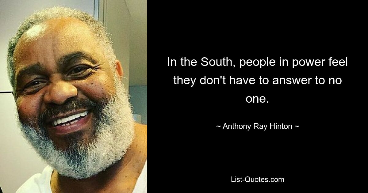 In the South, people in power feel they don't have to answer to no one. — © Anthony Ray Hinton