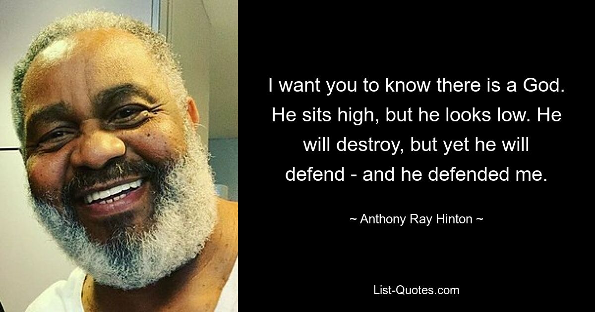 I want you to know there is a God. He sits high, but he looks low. He will destroy, but yet he will defend - and he defended me. — © Anthony Ray Hinton