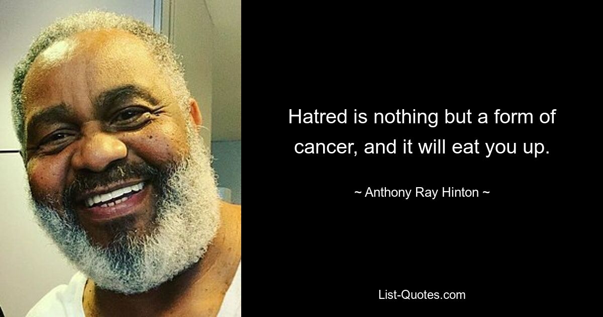 Hatred is nothing but a form of cancer, and it will eat you up. — © Anthony Ray Hinton