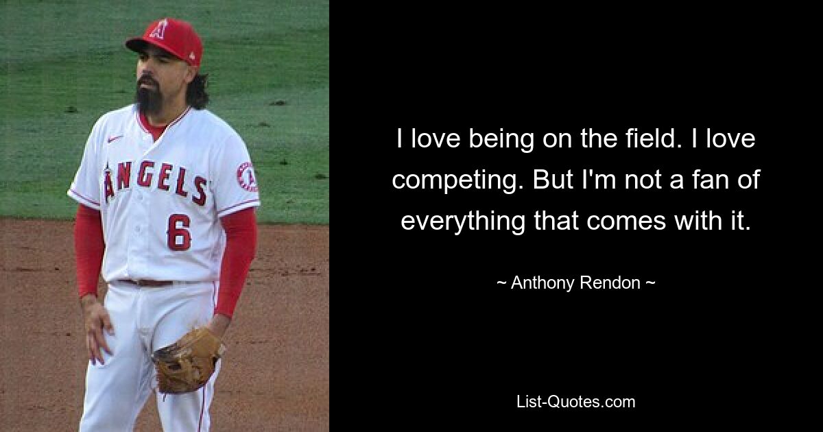 I love being on the field. I love competing. But I'm not a fan of everything that comes with it. — © Anthony Rendon