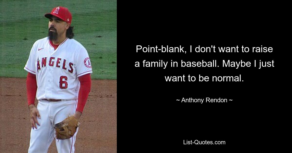 Point-blank, I don't want to raise a family in baseball. Maybe I just want to be normal. — © Anthony Rendon