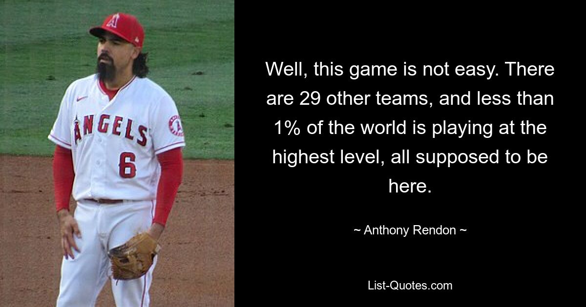 Well, this game is not easy. There are 29 other teams, and less than 1% of the world is playing at the highest level, all supposed to be here. — © Anthony Rendon