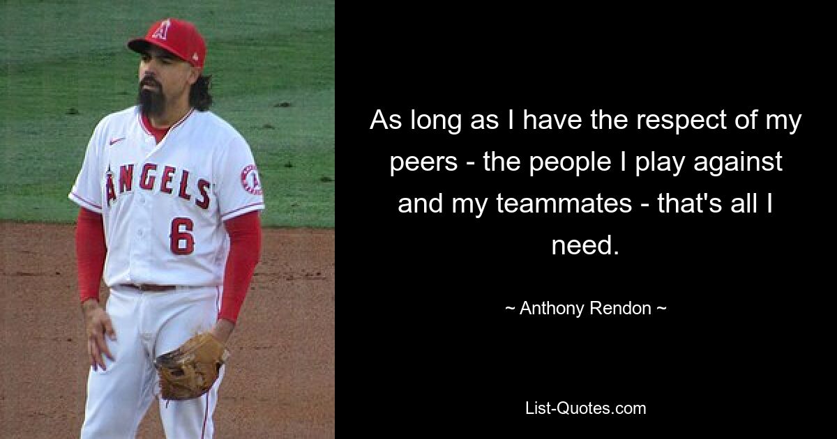 As long as I have the respect of my peers - the people I play against and my teammates - that's all I need. — © Anthony Rendon