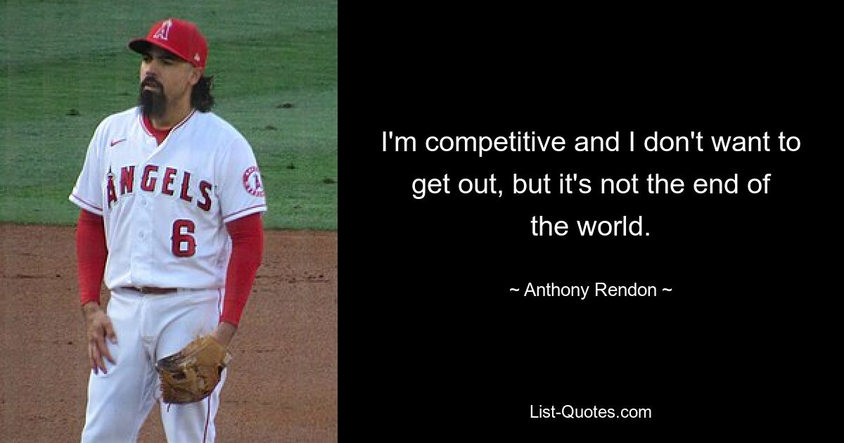 I'm competitive and I don't want to get out, but it's not the end of the world. — © Anthony Rendon