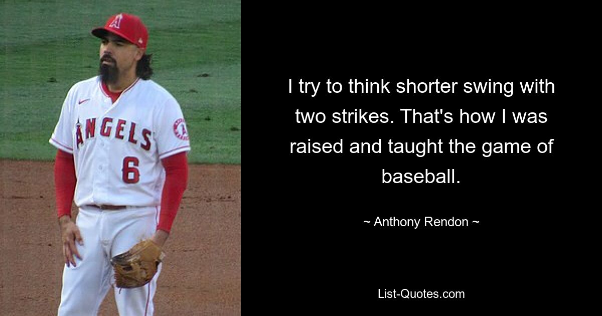 I try to think shorter swing with two strikes. That's how I was raised and taught the game of baseball. — © Anthony Rendon