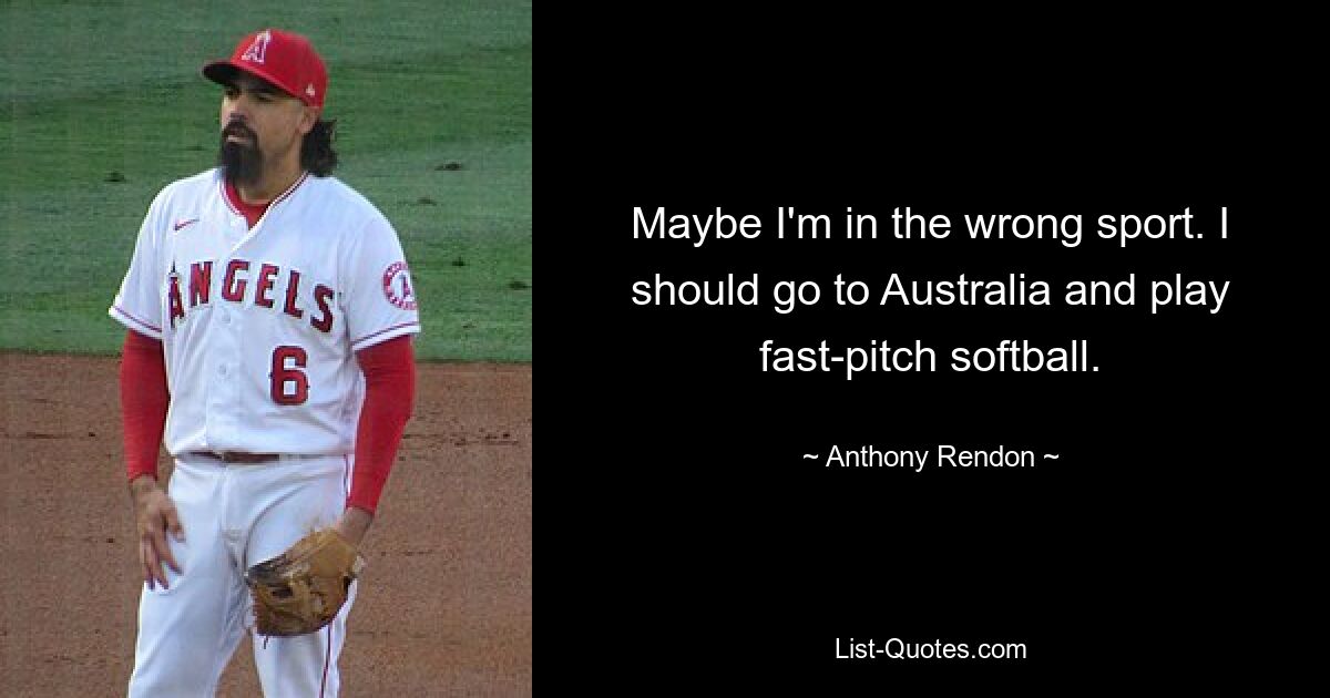 Maybe I'm in the wrong sport. I should go to Australia and play fast-pitch softball. — © Anthony Rendon