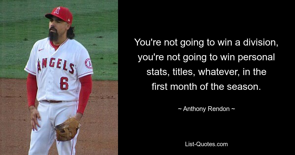 You're not going to win a division, you're not going to win personal stats, titles, whatever, in the first month of the season. — © Anthony Rendon