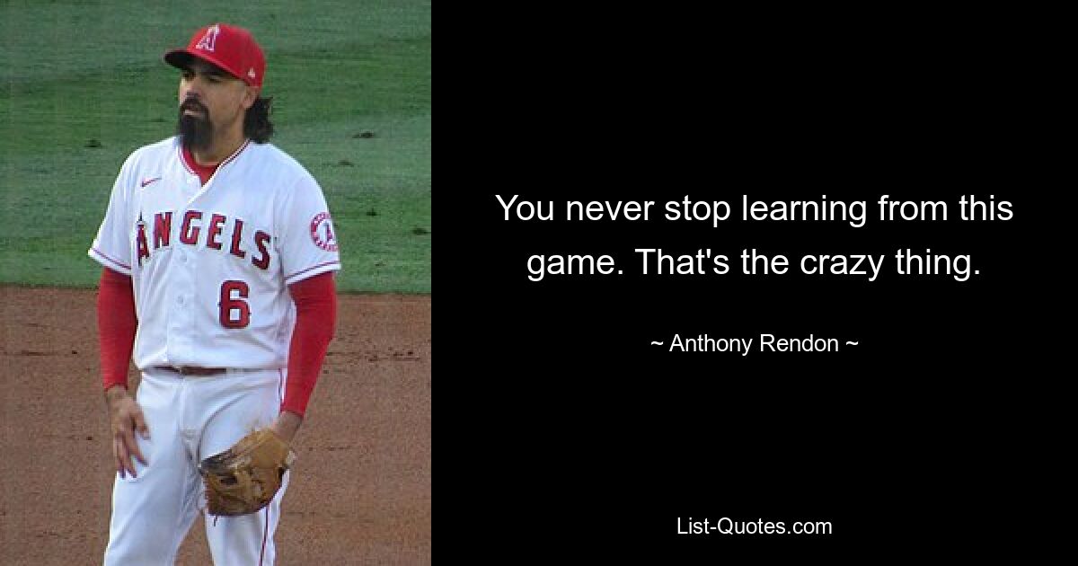 You never stop learning from this game. That's the crazy thing. — © Anthony Rendon