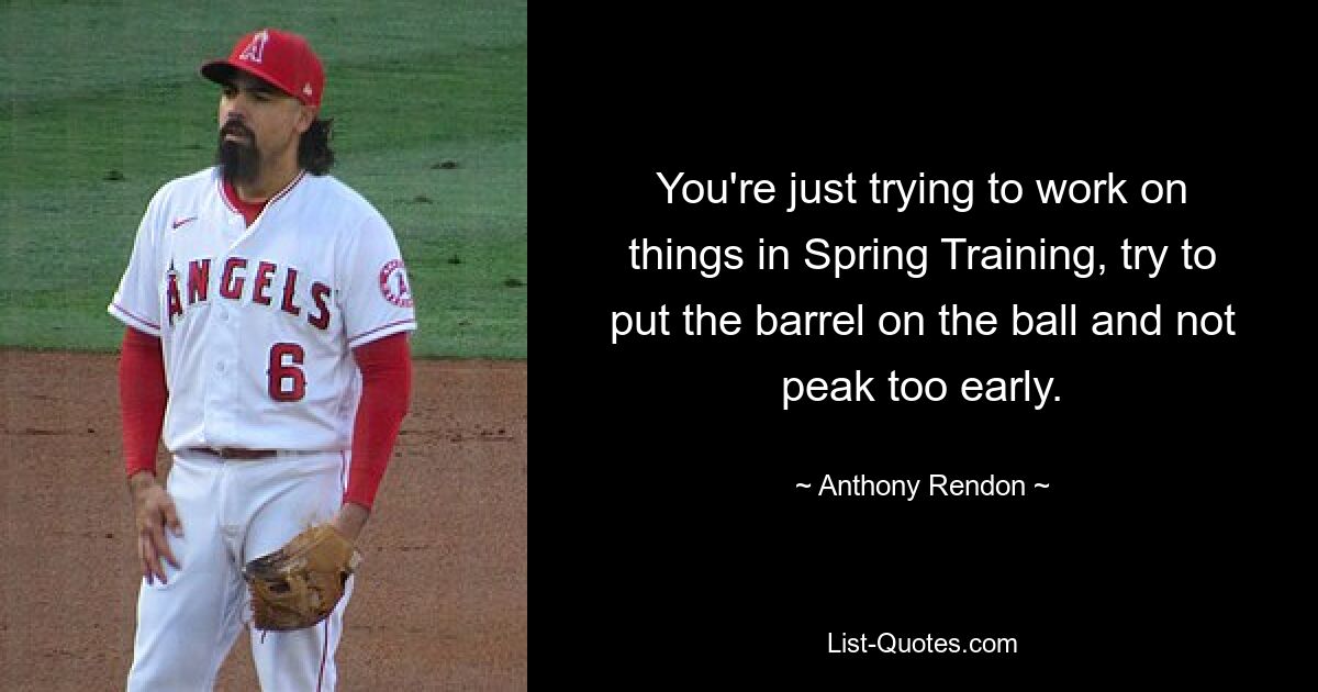 You're just trying to work on things in Spring Training, try to put the barrel on the ball and not peak too early. — © Anthony Rendon