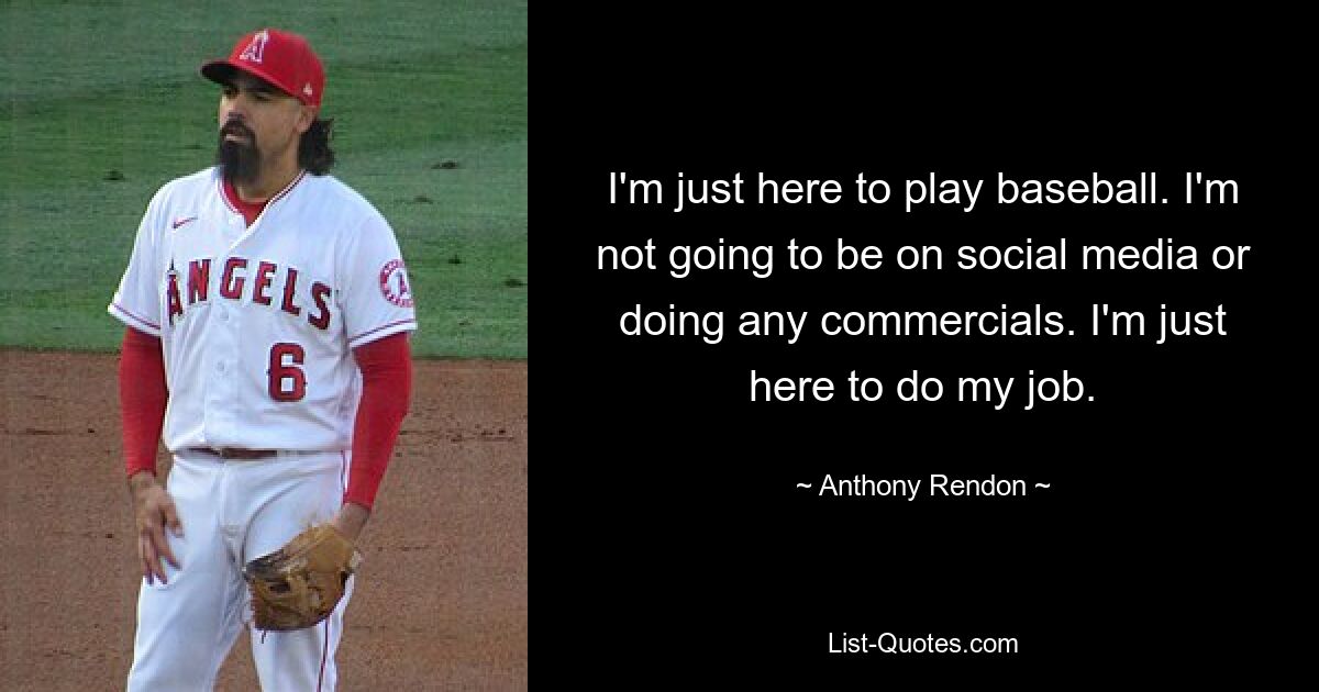 I'm just here to play baseball. I'm not going to be on social media or doing any commercials. I'm just here to do my job. — © Anthony Rendon