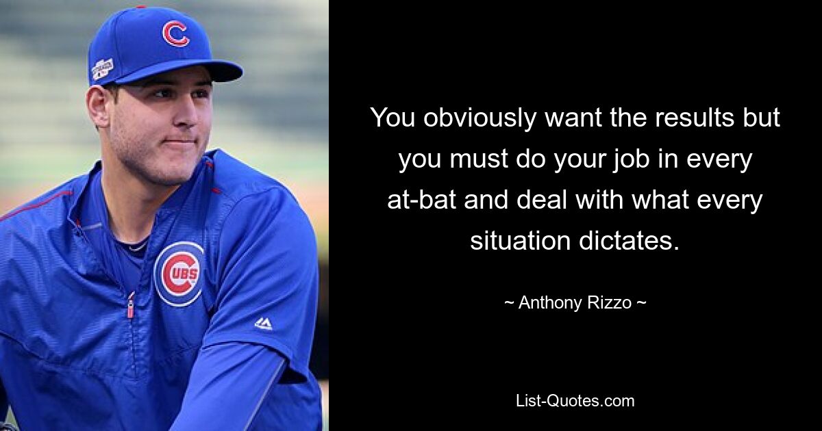 You obviously want the results but you must do your job in every at-bat and deal with what every situation dictates. — © Anthony Rizzo