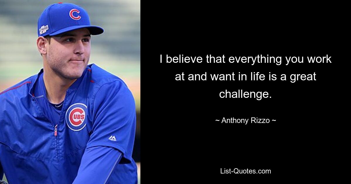 I believe that everything you work at and want in life is a great challenge. — © Anthony Rizzo