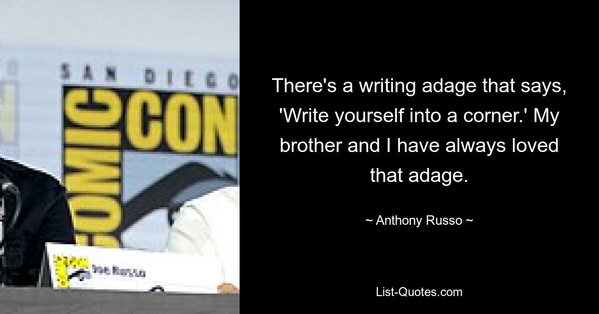 There's a writing adage that says, 'Write yourself into a corner.' My brother and I have always loved that adage. — © Anthony Russo