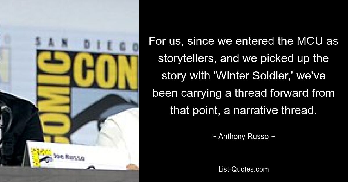 For us, since we entered the MCU as storytellers, and we picked up the story with 'Winter Soldier,' we've been carrying a thread forward from that point, a narrative thread. — © Anthony Russo