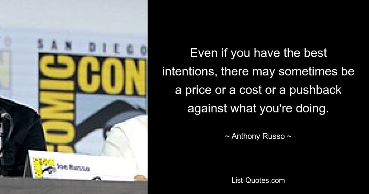 Even if you have the best intentions, there may sometimes be a price or a cost or a pushback against what you're doing. — © Anthony Russo