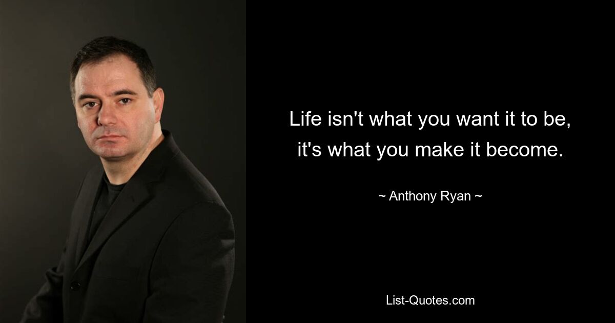 Life isn't what you want it to be, it's what you make it become. — © Anthony Ryan