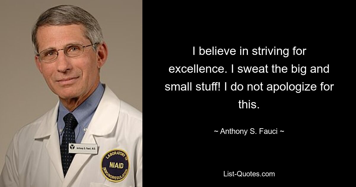 I believe in striving for excellence. I sweat the big and small stuff! I do not apologize for this. — © Anthony S. Fauci