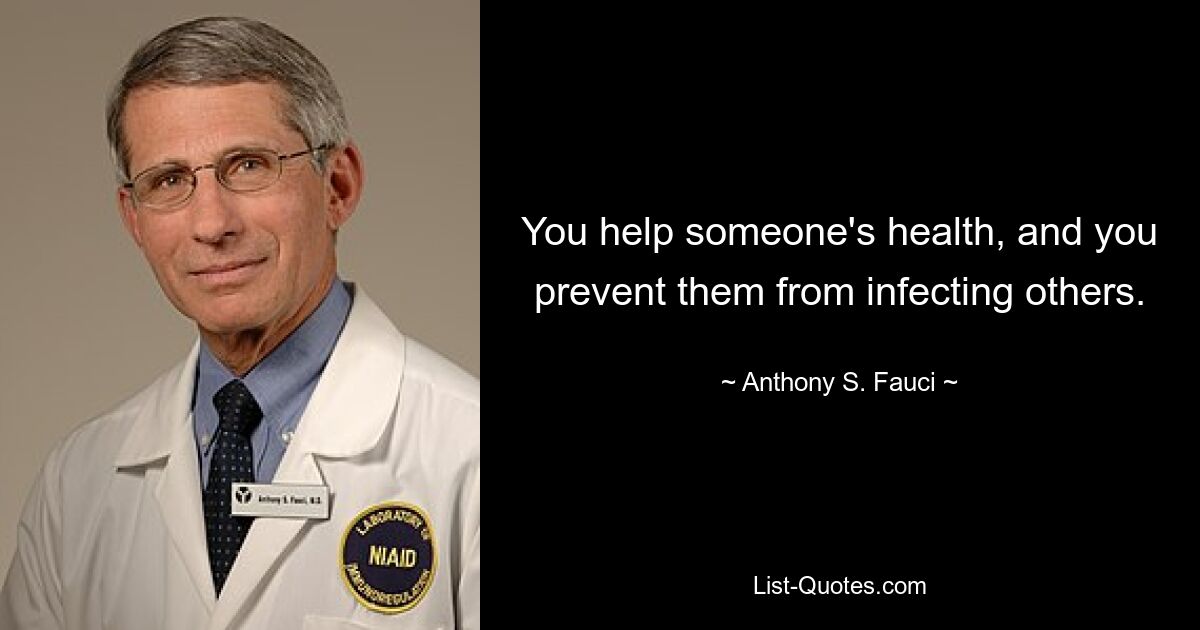 You help someone's health, and you prevent them from infecting others. — © Anthony S. Fauci