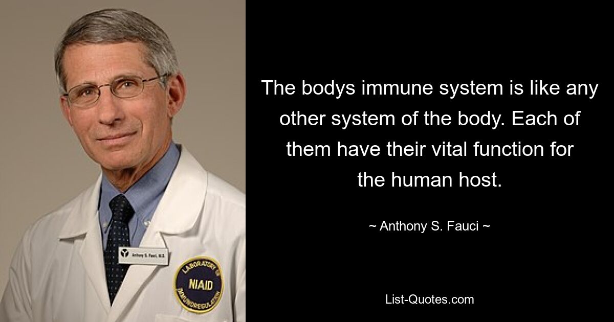 The bodys immune system is like any other system of the body. Each of them have their vital function for the human host. — © Anthony S. Fauci